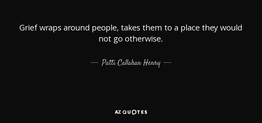 Grief wraps around people, takes them to a place they would not go otherwise. - Patti Callahan Henry