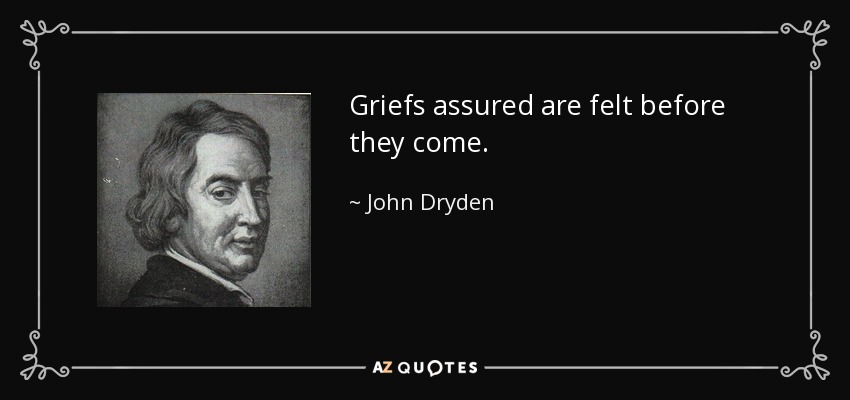 Griefs assured are felt before they come. - John Dryden