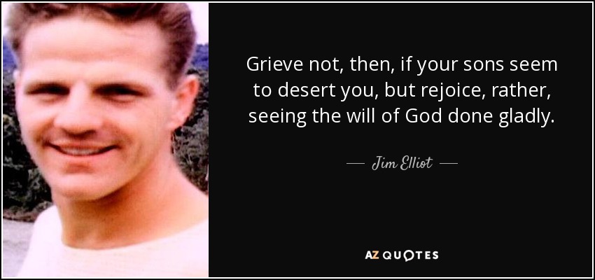 Grieve not, then, if your sons seem to desert you, but rejoice, rather, seeing the will of God done gladly. - Jim Elliot