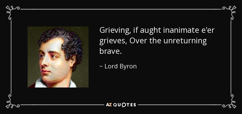 Grieving, if aught inanimate e'er grieves, Over the unreturning brave. - Lord Byron