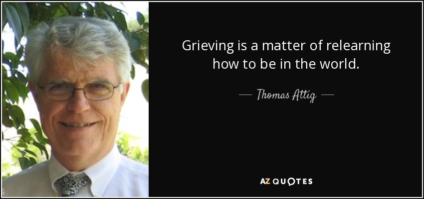Grieving is a matter of relearning how to be in the world. - Thomas Attig