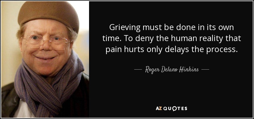 Grieving must be done in its own time. To deny the human reality that pain hurts only delays the process. - Roger Delano Hinkins