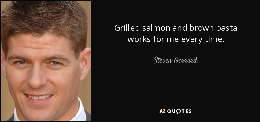 Grilled salmon and brown pasta works for me every time. - Steven Gerrard
