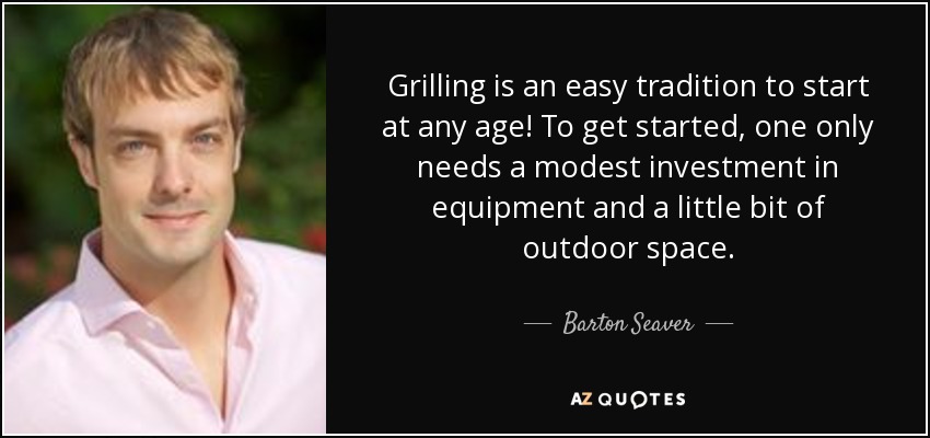 Grilling is an easy tradition to start at any age! To get started, one only needs a modest investment in equipment and a little bit of outdoor space. - Barton Seaver