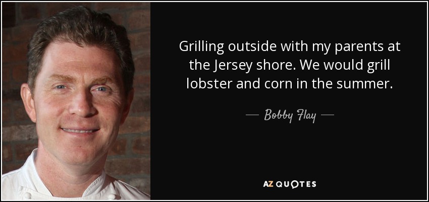 Grilling outside with my parents at the Jersey shore. We would grill lobster and corn in the summer. - Bobby Flay