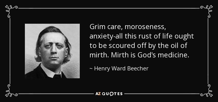 Grim care, moroseness, anxiety-all this rust of life ought to be scoured off by the oil of mirth. Mirth is God's medicine. - Henry Ward Beecher