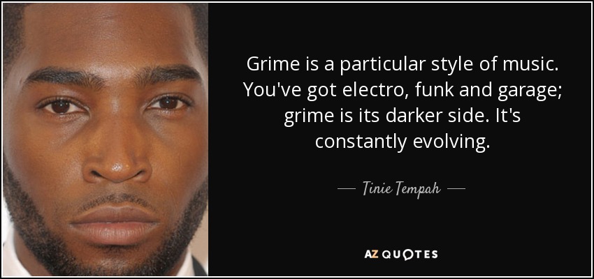 Grime is a particular style of music. You've got electro, funk and garage; grime is its darker side. It's constantly evolving. - Tinie Tempah