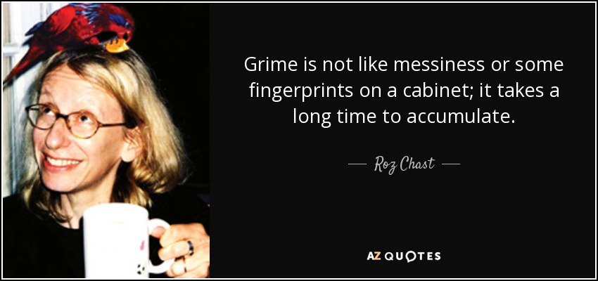 Grime is not like messiness or some fingerprints on a cabinet; it takes a long time to accumulate. - Roz Chast