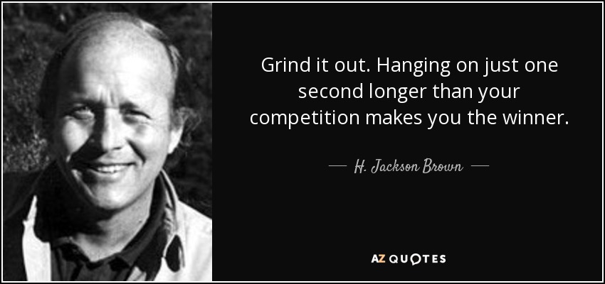 Grind it out. Hanging on just one second longer than your competition makes you the winner. - H. Jackson Brown, Jr.