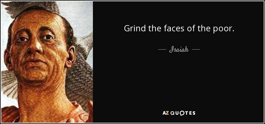 Grind the faces of the poor. - Isaiah