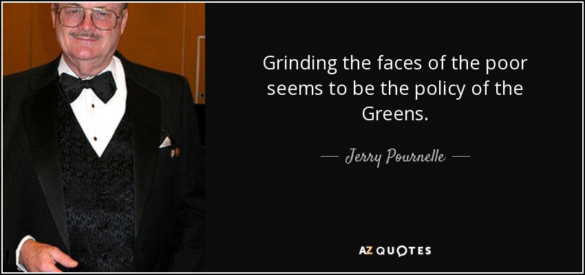 Grinding the faces of the poor seems to be the policy of the Greens. - Jerry Pournelle