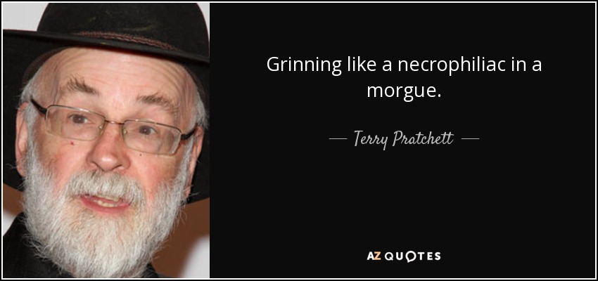 Grinning like a necrophiliac in a morgue. - Terry Pratchett