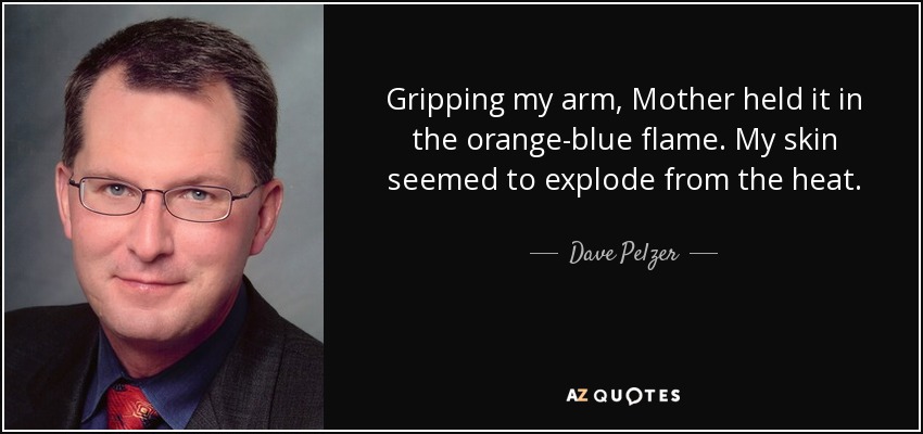 Gripping my arm, Mother held it in the orange-blue flame. My skin seemed to explode from the heat. - Dave Pelzer