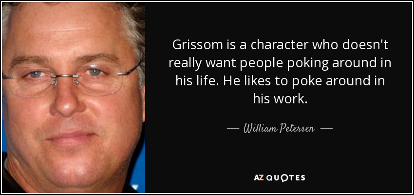 Grissom is a character who doesn't really want people poking around in his life. He likes to poke around in his work. - William Petersen