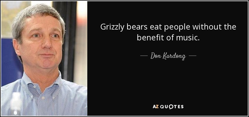 Grizzly bears eat people without the benefit of music. - Don Kardong