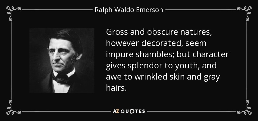 Gross and obscure natures, however decorated, seem impure shambles; but character gives splendor to youth, and awe to wrinkled skin and gray hairs. - Ralph Waldo Emerson
