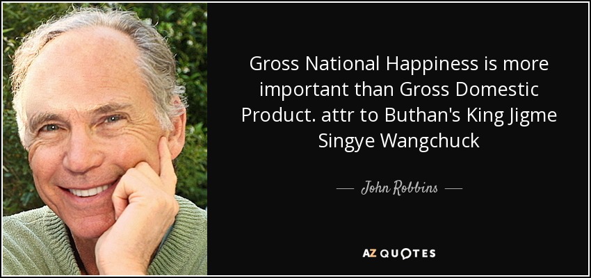 Gross National Happiness is more important than Gross Domestic Product. attr to Buthan's King Jigme Singye Wangchuck - John Robbins