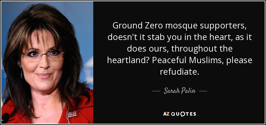 Ground Zero mosque supporters, doesn't it stab you in the heart, as it does ours, throughout the heartland? Peaceful Muslims, please refudiate. - Sarah Palin