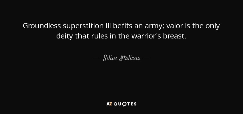 Groundless superstition ill befits an army; valor is the only deity that rules in the warrior's breast. - Silius Italicus