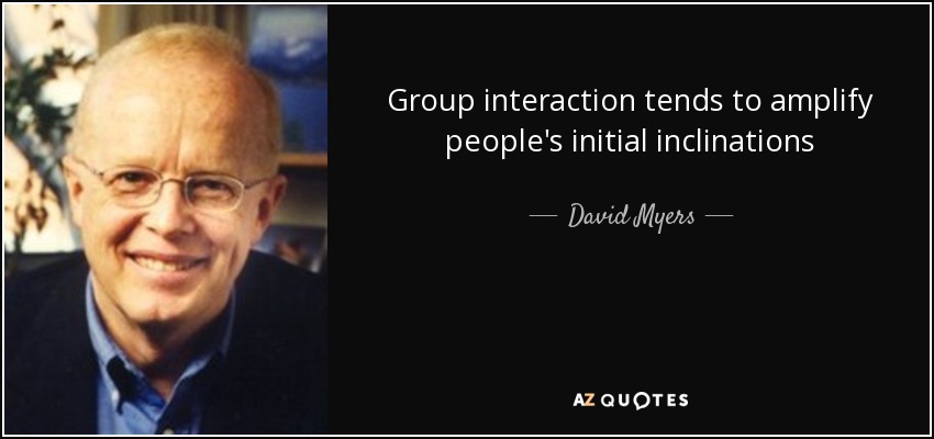 Group interaction tends to amplify people's initial inclinations - David Myers
