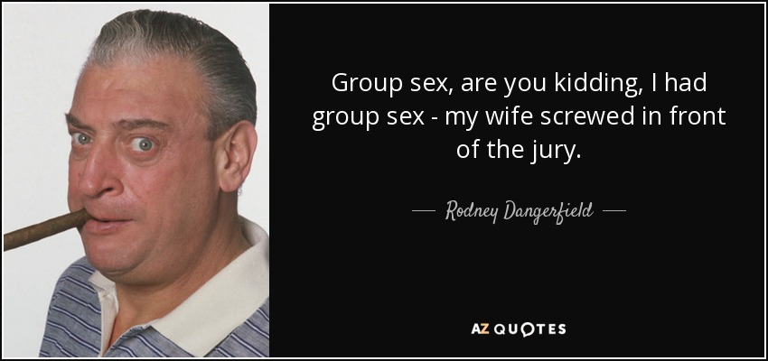 Group sex, are you kidding, I had group sex - my wife screwed in front of the jury. - Rodney Dangerfield