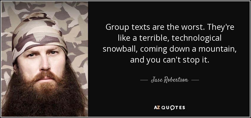 Group texts are the worst. They're like a terrible, technological snowball, coming down a mountain, and you can't stop it. - Jase Robertson