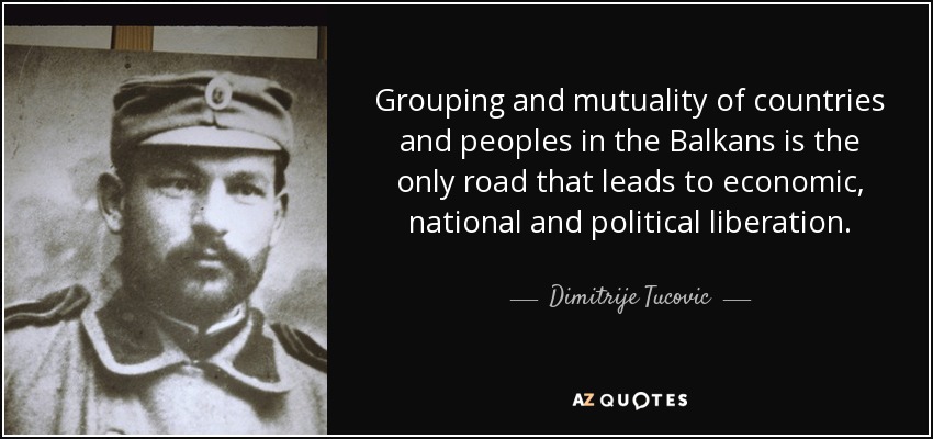 Grouping and mutuality of countries and peoples in the Balkans is the only road that leads to economic, national and political liberation. - Dimitrije Tucovic