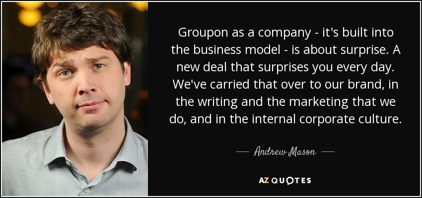 Groupon as a company - it's built into the business model - is about surprise. A new deal that surprises you every day. We've carried that over to our brand, in the writing and the marketing that we do, and in the internal corporate culture. - Andrew Mason