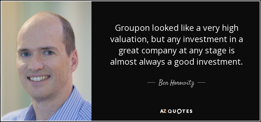 Groupon looked like a very high valuation, but any investment in a great company at any stage is almost always a good investment. - Ben Horowitz