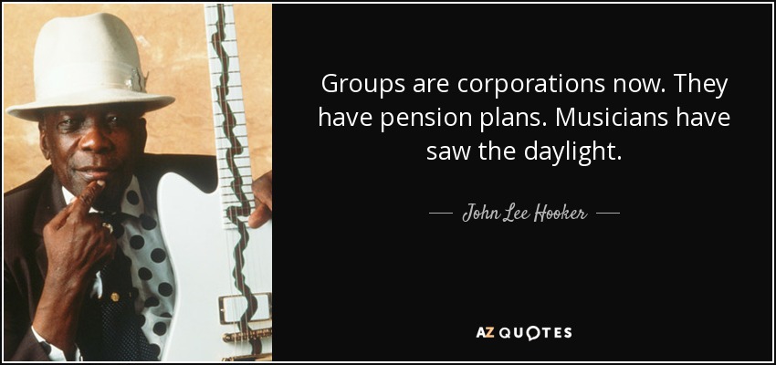 Groups are corporations now. They have pension plans. Musicians have saw the daylight. - John Lee Hooker