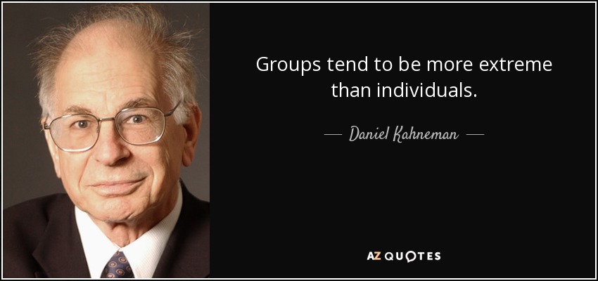 Groups tend to be more extreme than individuals. - Daniel Kahneman