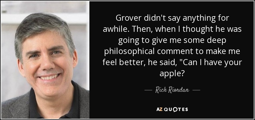 Grover didn't say anything for awhile. Then, when I thought he was going to give me some deep philosophical comment to make me feel better, he said, 