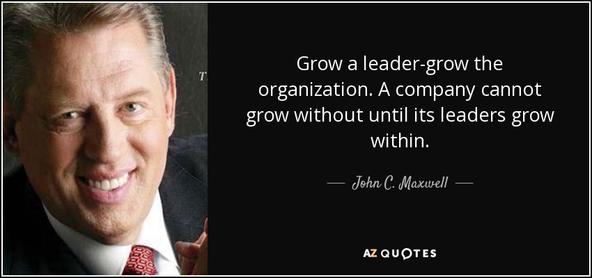 Grow a leader-grow the organization. A company cannot grow without until its leaders grow within. - John C. Maxwell