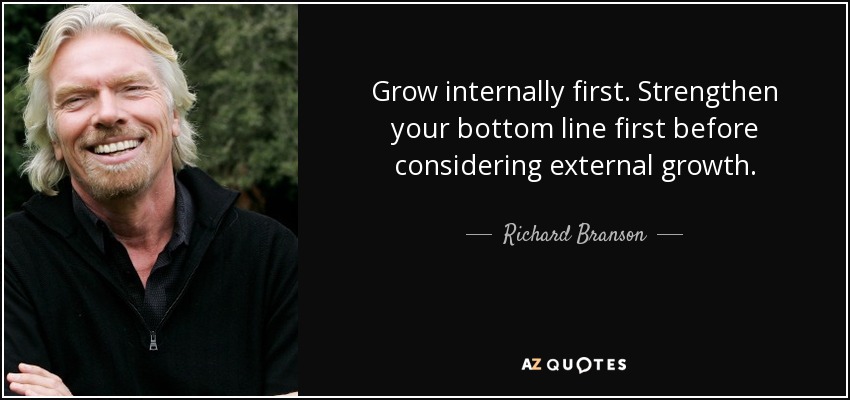 Grow internally first. Strengthen your bottom line first before considering external growth. - Richard Branson