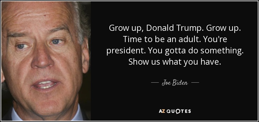 Grow up, Donald Trump. Grow up. Time to be an adult. You're president. You gotta do something. Show us what you have. - Joe Biden