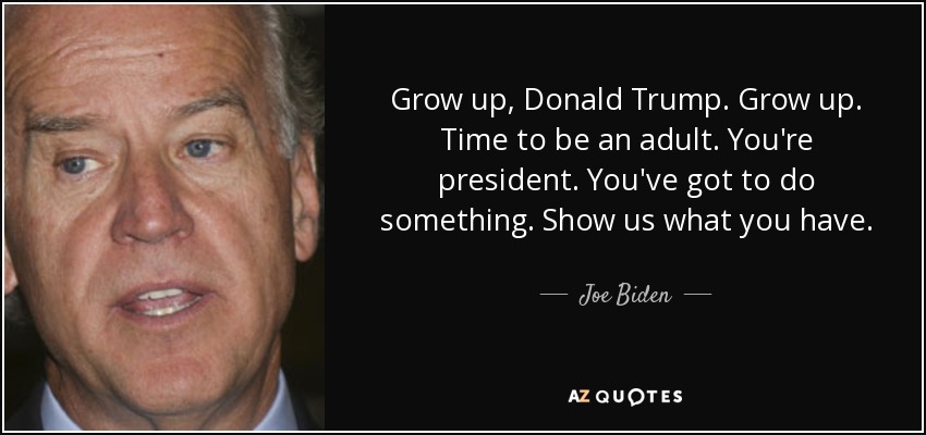 Grow up, Donald Trump. Grow up. Time to be an adult. You're president. You've got to do something. Show us what you have. - Joe Biden