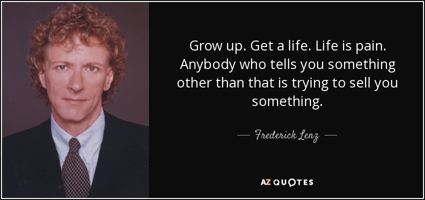 Grow up. Get a life. Life is pain. Anybody who tells you something other than that is trying to sell you something. - Frederick Lenz
