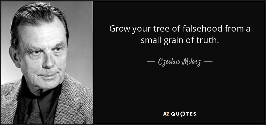 Grow your tree of falsehood from a small grain of truth. - Czeslaw Milosz