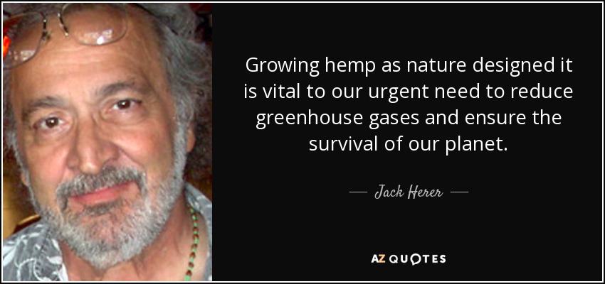 Growing hemp as nature designed it is vital to our urgent need to reduce greenhouse gases and ensure the survival of our planet. - Jack Herer