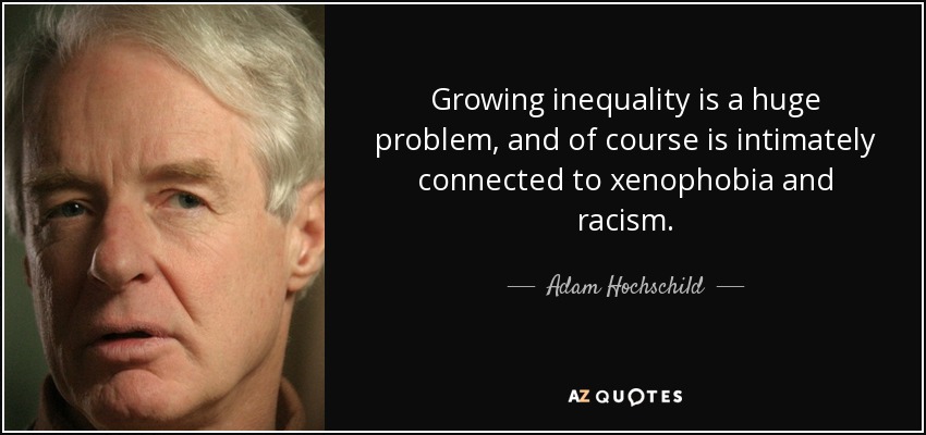 Growing inequality is a huge problem, and of course is intimately connected to xenophobia and racism. - Adam Hochschild