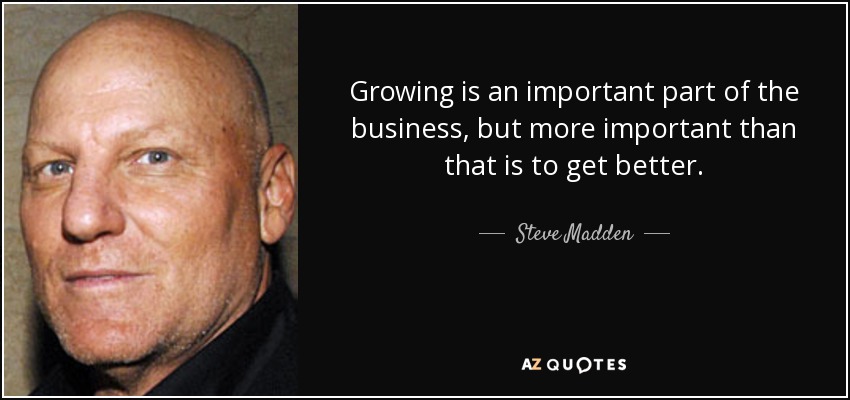 Growing is an important part of the business, but more important than that is to get better. - Steve Madden