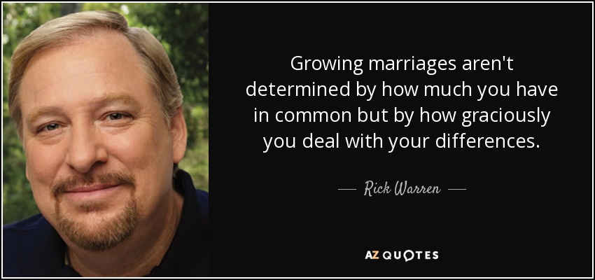 Growing marriages aren't determined by how much you have in common but by how graciously you deal with your differences. - Rick Warren