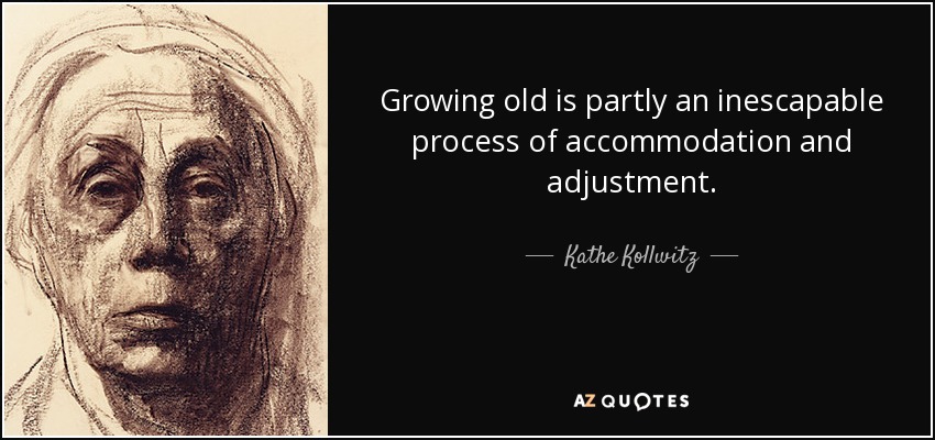 Growing old is partly an inescapable process of accommodation and adjustment. - Kathe Kollwitz