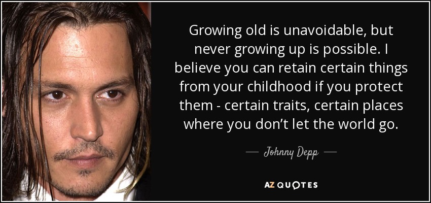 Growing old is unavoidable, but never growing up is possible. I believe you can retain certain things from your childhood if you protect them - certain traits, certain places where you don’t let the world go. - Johnny Depp