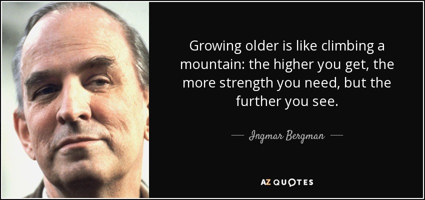 Growing older is like climbing a mountain: the higher you get, the more strength you need, but the further you see. - Ingmar Bergman