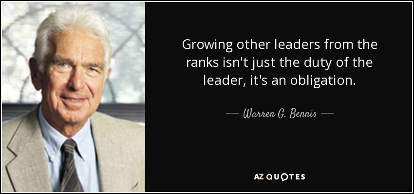 Growing other leaders from the ranks isn't just the duty of the leader, it's an obligation. - Warren G. Bennis