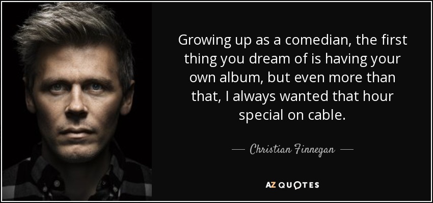 Growing up as a comedian, the first thing you dream of is having your own album, but even more than that, I always wanted that hour special on cable. - Christian Finnegan