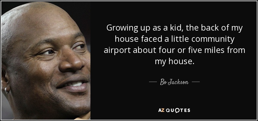 Growing up as a kid, the back of my house faced a little community airport about four or five miles from my house. - Bo Jackson