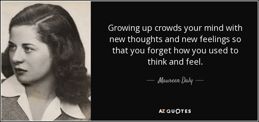 Growing up crowds your mind with new thoughts and new feelings so that you forget how you used to think and feel. - Maureen Daly