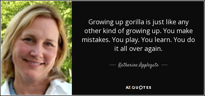 Growing up gorilla is just like any other kind of growing up. You make mistakes. You play. You learn. You do it all over again. - Katherine Applegate